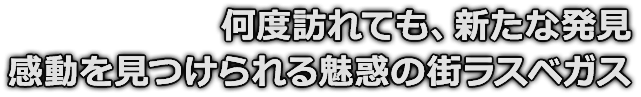 何度訪れても、新たな発見　感動を見つけられる魅惑の町ラスベガス